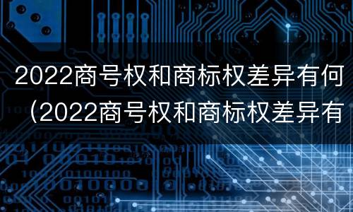 2022商号权和商标权差异有何（2022商号权和商标权差异有何不同）