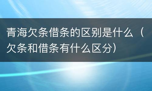 青海欠条借条的区别是什么（欠条和借条有什么区分）