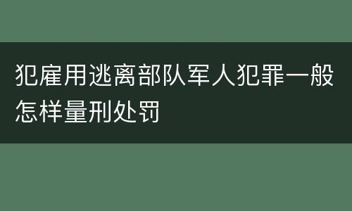 犯雇用逃离部队军人犯罪一般怎样量刑处罚
