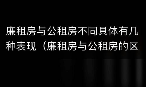 廉租房与公租房不同具体有几种表现（廉租房与公租房的区别在哪里）