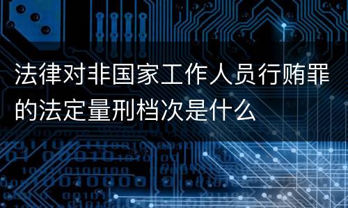 法律对非国家工作人员行贿罪的法定量刑档次是什么
