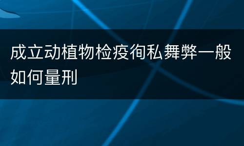 成立动植物检疫徇私舞弊一般如何量刑
