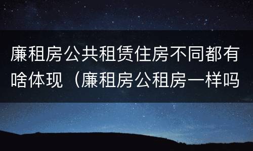 廉租房公共租赁住房不同都有啥体现（廉租房公租房一样吗）