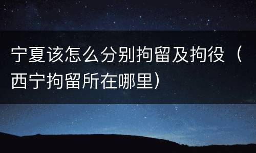 宁夏该怎么分别拘留及拘役（西宁拘留所在哪里）