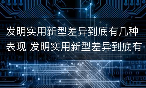 发明实用新型差异到底有几种表现 发明实用新型差异到底有几种表现