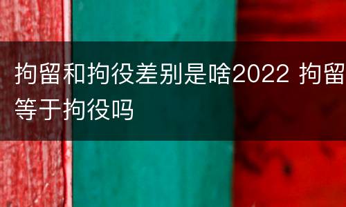 拘留和拘役差别是啥2022 拘留等于拘役吗