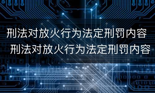 刑法对放火行为法定刑罚内容 刑法对放火行为法定刑罚内容的解释