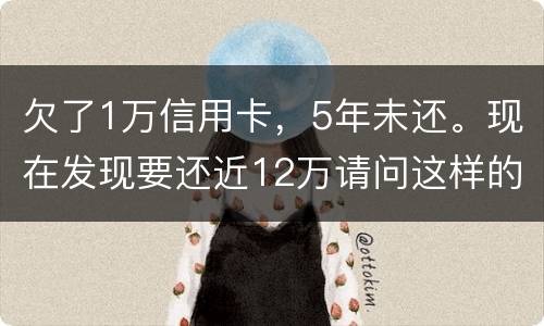 欠了1万信用卡，5年未还。现在发现要还近12万请问这样的利息怎么解决
