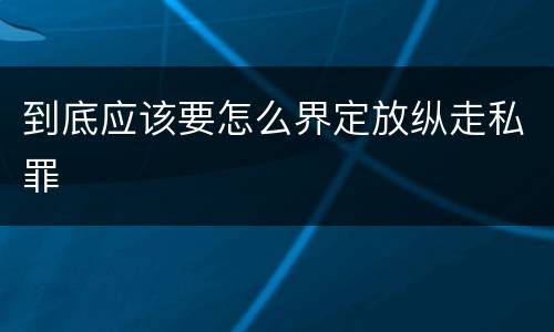 到底应该要怎么界定放纵走私罪