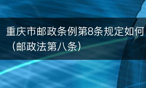重庆市邮政条例第8条规定如何（邮政法第八条）
