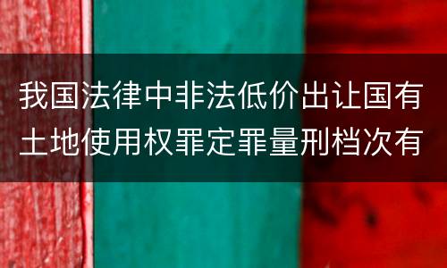 我国法律中非法低价出让国有土地使用权罪定罪量刑档次有哪些