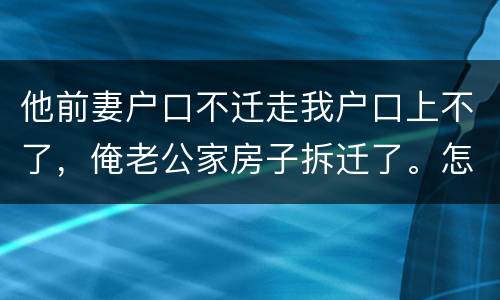 他前妻户口不迁走我户口上不了，俺老公家房子拆迁了。怎么才能让我户口迁过去，