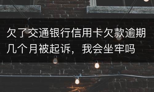 欠了交通银行信用卡欠款逾期几个月被起诉，我会坐牢吗