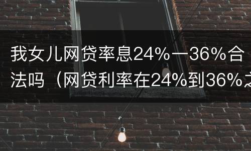 我女儿网贷率息24％一36％合法吗（网贷利率在24%到36%之间）