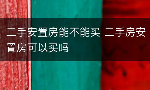 二手安置房能不能买 二手房安置房可以买吗