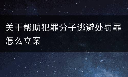 关于帮助犯罪分子逃避处罚罪怎么立案