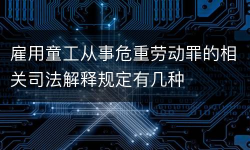 雇用童工从事危重劳动罪的相关司法解释规定有几种
