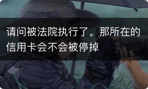 请问被法院执行了。那所在的信用卡会不会被停掉