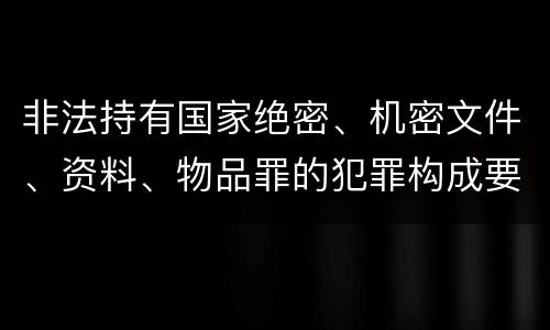 非法持有国家绝密、机密文件、资料、物品罪的犯罪构成要件具体有哪些