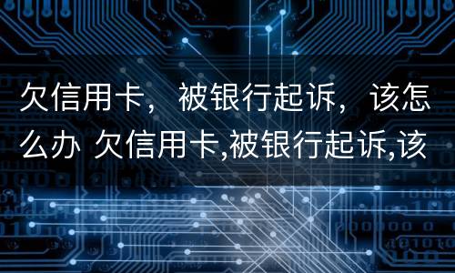 欠信用卡，被银行起诉，该怎么办 欠信用卡,被银行起诉,该怎么办呢