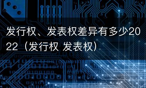 发行权、发表权差异有多少2022（发行权 发表权）
