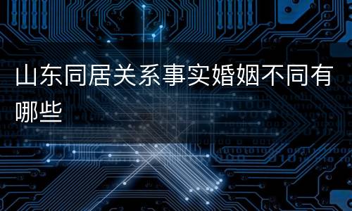 山东同居关系事实婚姻不同有哪些