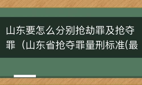 山东要怎么分别抢劫罪及抢夺罪（山东省抢夺罪量刑标准(最新2018）
