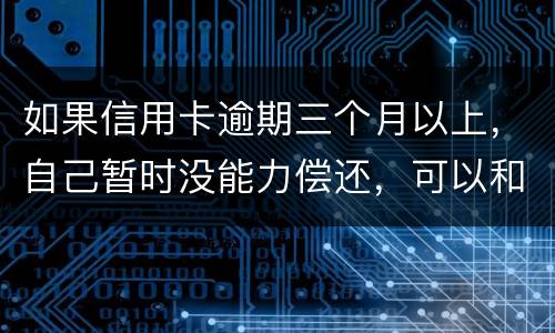 如果信用卡逾期三个月以上，自己暂时没能力偿还，可以和信用卡银行协商吗