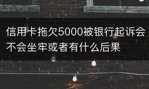 信用卡拖欠5000被银行起诉会不会坐牢或者有什么后果