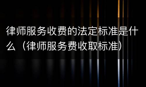 律师服务收费的法定标准是什么（律师服务费收取标准）