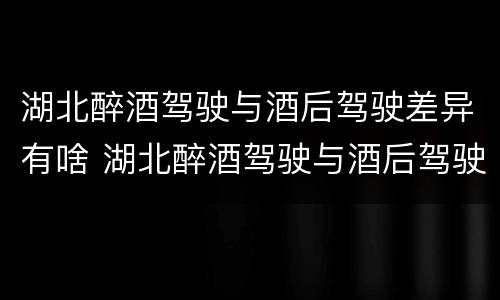 湖北醉酒驾驶与酒后驾驶差异有啥 湖北醉酒驾驶与酒后驾驶差异有啥影响