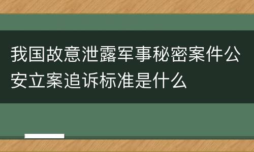 我国故意泄露军事秘密案件公安立案追诉标准是什么