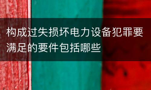 构成过失损坏电力设备犯罪要满足的要件包括哪些