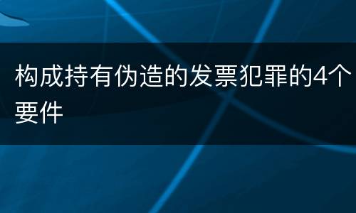构成持有伪造的发票犯罪的4个要件