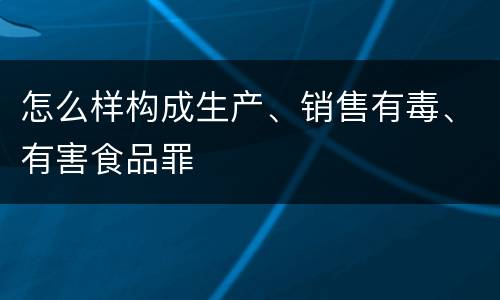 怎么样构成生产、销售有毒、有害食品罪