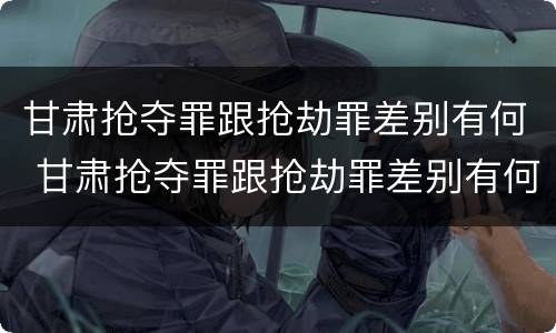 甘肃抢夺罪跟抢劫罪差别有何 甘肃抢夺罪跟抢劫罪差别有何区别