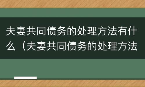 夫妻共同债务的处理方法有什么（夫妻共同债务的处理方法有什么要求）