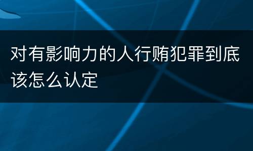 对有影响力的人行贿犯罪到底该怎么认定