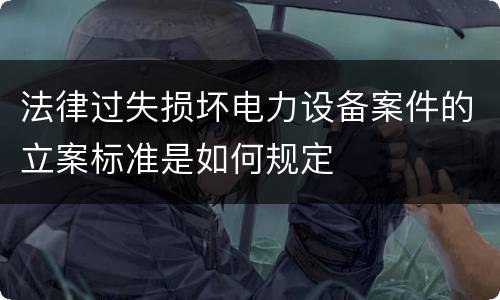 法律过失损坏电力设备案件的立案标准是如何规定