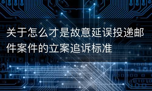 关于怎么才是故意延误投递邮件案件的立案追诉标准