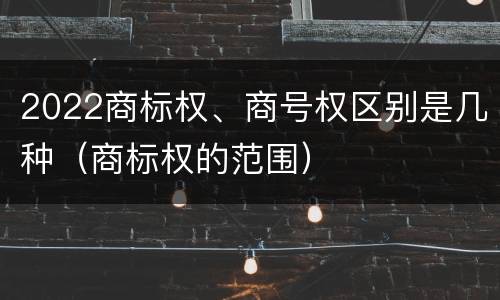 2022商标权、商号权区别是几种（商标权的范围）