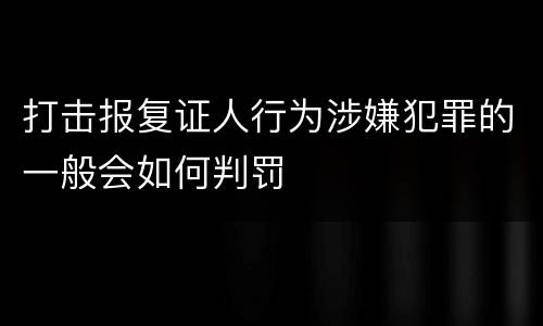 打击报复证人行为涉嫌犯罪的一般会如何判罚
