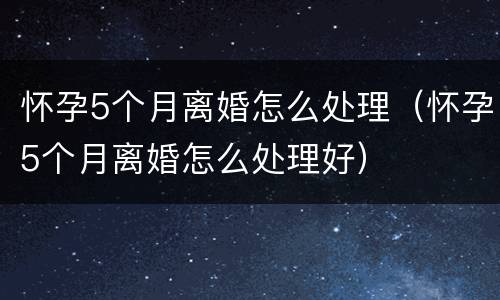怀孕5个月离婚怎么处理（怀孕5个月离婚怎么处理好）
