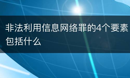 非法利用信息网络罪的4个要素包括什么
