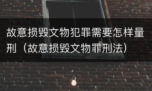 故意损毁文物犯罪需要怎样量刑（故意损毁文物罪刑法）