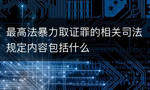 最高法暴力取证罪的相关司法规定内容包括什么