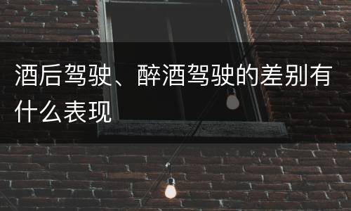 酒后驾驶、醉酒驾驶的差别有什么表现