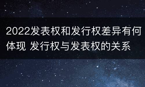 2022发表权和发行权差异有何体现 发行权与发表权的关系