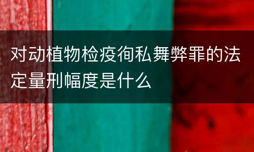 对动植物检疫徇私舞弊罪的法定量刑幅度是什么