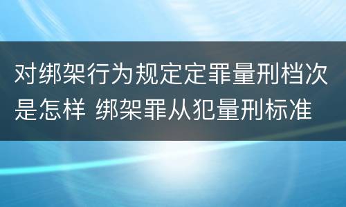 对绑架行为规定定罪量刑档次是怎样 绑架罪从犯量刑标准